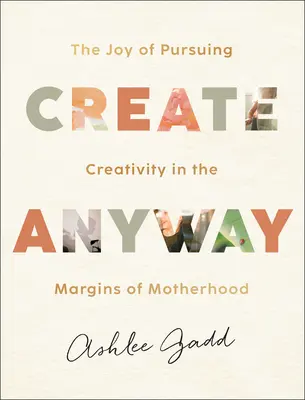 Create Anyway: A kreativitás követésének öröme az anyaság peremén - Create Anyway: The Joy of Pursuing Creativity in the Margins of Motherhood