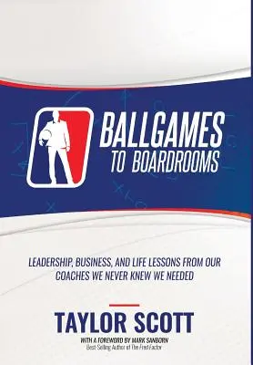 Ballgames to Boardrooms: Vezetői, üzleti és életvezetési leckék edzőinktől, akikről nem is tudtuk, hogy szükségünk van rájuk - Ballgames to Boardrooms: Leadership, Business, and Life Lessons From Our Coaches We Never Knew We Needed