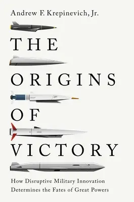 A győzelem eredete: Hogyan határozzák meg a nagyhatalmak sorsát a zavaró katonai innovációk - The Origins of Victory: How Disruptive Military Innovation Determines the Fates of Great Powers