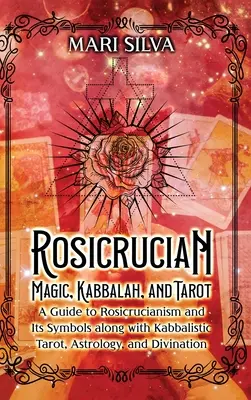 Rózsakeresztes mágia, kabbala és tarot: A Guide to Rosicrucianism and Its Symbols along with Kabbalistic Tarot, Astrology, and Divination - Rosicrucian Magic, Kabbalah, and Tarot: A Guide to Rosicrucianism and Its Symbols along with Kabbalistic Tarot, Astrology, and Divination