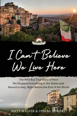 El sem hiszem, hogy itt élünk: The Wild But True Story of How We Dropped Everything in the States and Moved to Italy, Right Before the End of the World - I Can't Believe We Live Here: The Wild But True Story of How We Dropped Everything in the States and Moved to Italy, Right Before the End of the Wor