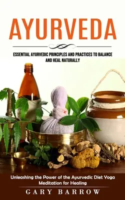 Ayurveda: Alapvető ayurvédikus alapelvek és gyakorlatok a természetes egyensúly és gyógyulás érdekében (Az ayurvédikus étrend erejének kibontakoztatása) - Ayurveda: Essential Ayurvedic Principles and Practices to Balance and Heal Naturally (Unleashing the Power of the Ayurvedic Diet