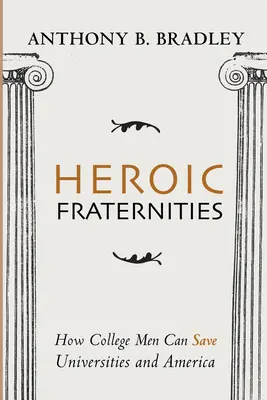 Heroic Fraternities: Hogyan menthetik meg a főiskolás férfiak az egyetemeket és Amerikát - Heroic Fraternities: How College Men Can Save Universities and America