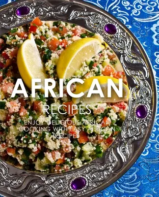 Afrikai receptek: Élvezze a finom afrikai recepteket a könnyű afrikai főzéssel (2. kiadás) - African Recipes: Enjoy Delicious African Recipes with Easy African Cooking (2nd Edition)