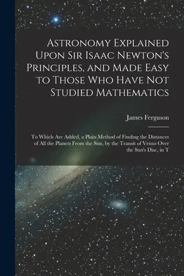 A csillagászat Sir Isaac Newton elvei alapján magyarázva, és megkönnyítve azok számára, akik nem tanultak matematikát: Amelyhez hozzá van adva, egy egyszerű módszer a - Astronomy Explained Upon Sir Isaac Newton's Principles, and Made Easy to Those Who Have Not Studied Mathematics: To Which Are Added, a Plain Method of