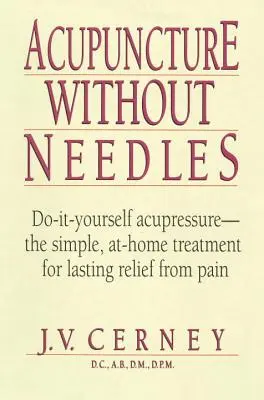 Akupunktúra tűk nélkül: Do-It-Yourself akupresszúra - Az egyszerű, otthoni kezelés a fájdalom tartós enyhítésére - Acupuncture Without Needles: Do-It-Yourself Acupressure --The Simple, At-Home Treatment for Lasting Relief from Pain