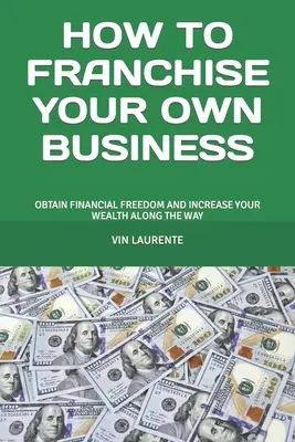 Hogyan franchise-oljuk a saját vállalkozásunkat: Pénzügyi szabadság megszerzése és a vagyon növelése útközben - How to Franchise Your Own Business: Obtain Financial Freedom and Increase Your Wealth Along the Way