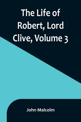 Robert, Lord Clive élete, 3. kötet: összegyűjtve a Powis grófja által közölt családi iratokból - The Life of Robert, Lord Clive, Volume 3: Collected from the Family Papers Communicated by the Earl of Powis