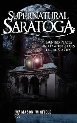 Természetfeletti Saratoga: A fürdőváros kísértetjárta helyei és híres szellemei - Supernatural Saratoga: Haunted Places and Famous Ghosts of the Spa City