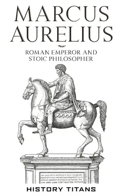 Marcus Aurelius: Aurelius: Római császár és sztoikus filozófus - Marcus Aurelius: Roman Emperor and Stoic Philosopher