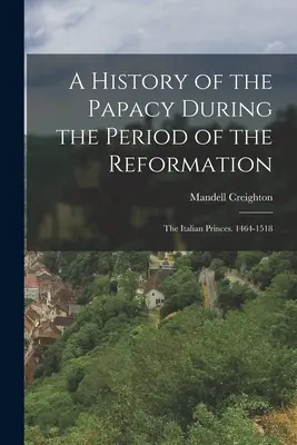 A pápaság története a reformáció idején: Az olasz fejedelmek. 1464-1518 - A History of the Papacy During the Period of the Reformation: The Italian Princes. 1464-1518