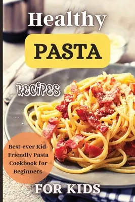 Egészséges tésztareceptek gyerekeknek: Szórakoztató és finom ötletek minden korosztályú gyerekeknek! - Healthy Pasta Recipes For Kids: Fun and Delicious Ideas for Kids of All Ages!