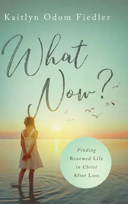 What Now? A megújult élet megtalálása Krisztusban a veszteség után - What Now?: Finding Renewed Life in Christ After Loss