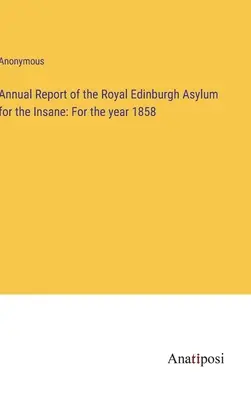 Annual Report of the Royal Edinburgh Asylum for the Insane: Az 1858-as évről - Annual Report of the Royal Edinburgh Asylum for the Insane: For the year 1858