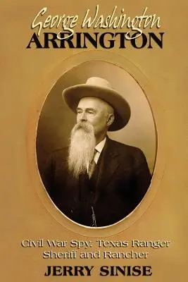 George Washington Arrington: Texas Ranger, seriff és farmer: Életrajz - George Washington Arrington: Civil War Spy, Texas Ranger, Sheriff, and Rancher: A Biography