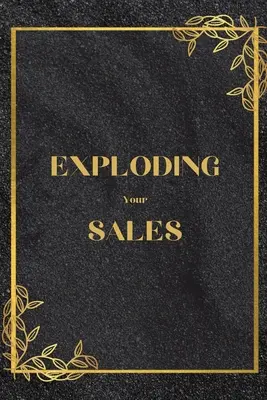 Exploding Your Sales: Hogyan legyünk sikeresek az értékesítésben / Valódi, bevált technikák, amelyek segítenek az egyéneknek az értékesítés fellendítésében - Exploding Your Sales: How to be Successful in Sales / Real, Proven Techniques that Help Individuals Boost Sales