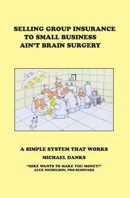 A csoportos biztosítások eladása kisvállalkozásoknak nem agysebészet: A Simple System that Works - Selling Group Insurance to Small Business Ain't Brain Surgery: A Simple System that Works