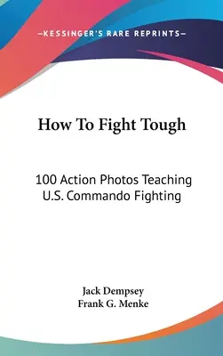 Hogyan harcoljunk keményen: 100 akciófotó az amerikai kommandósok harcának tanításáról - How to Fight Tough: 100 Action Photos Teaching U.S. Commando Fighting