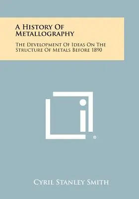 A metallográfia története: A fémek szerkezetével kapcsolatos elképzelések fejlődése 1890 előtt - A History Of Metallography: The Development Of Ideas On The Structure Of Metals Before 1890