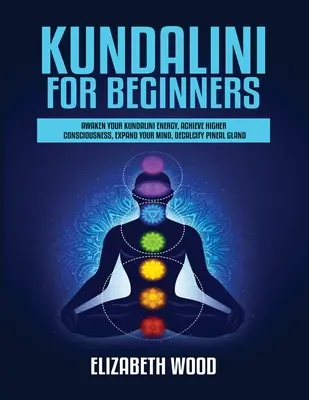 Kundalini kezdőknek: Ébreszd fel a Kundalini energiádat, érj el magasabb tudatosságot, tágítsd ki az elmédet, fejtsd ki a tobozmirigyet - Kundalini for Beginners: Awaken Your Kundalini Energy, Achieve Higher Consciousness, Expand Your Mind, Decalcify Pineal Gland