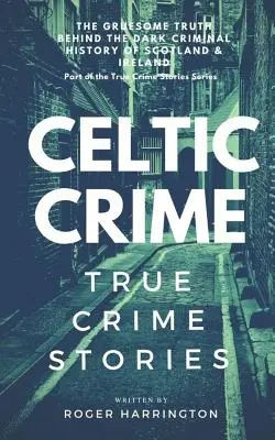 Kelta bűnözés: Igazi bűnügyi történetek - ír bűnözés és skót bűnözés - Celtic Crime: True Crime Stories - Irish Crime & Scottish Crime