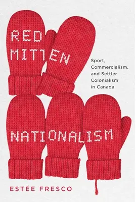 Red Mitten Nationalism: Sport, kommercializmus és telepes gyarmatosítás Kanadában - Red Mitten Nationalism: Sport, Commercialism, and Settler Colonialism in Canada