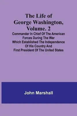 George Washington élete, kötet. 2: Az amerikai erők főparancsnoka az országa függetlenségét megalapozó háborúban a - The Life of George Washington, Volume. 2: Commander in Chief of the American Forces During the War which Established the Independence of his Country a