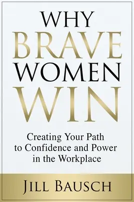 Miért győznek a bátor nők: A munkahelyi magabiztossághoz és hatalomhoz vezető út megteremtése - Why Brave Women Win: Creating Your Path to Confidence and Power in the Workplace