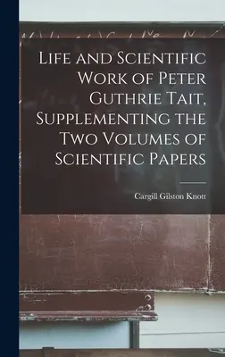 Peter Guthrie Tait élete és tudományos munkássága, kiegészítve a kétkötetes tudományos értekezésekkel - Life and Scientific Work of Peter Guthrie Tait, Supplementing the Two Volumes of Scientific Papers