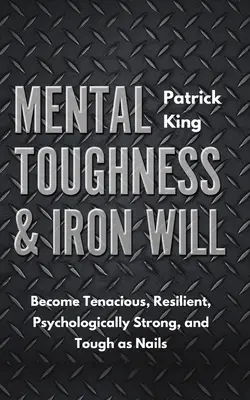 Mentális szívósság és vasakarat: Legyen kitartó, ellenálló, pszichológiailag erős és szívós, mint a köröm - Mental Toughness & Iron Will: Become Tenacious, Resilient, Psychologically Strong, and Tough as Nails