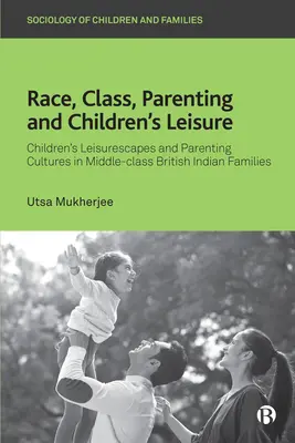 Race, Class, Parenting and Children's Leisure: Gyermekek szabadidős életterei és szülői kultúrák középosztálybeli brit indiai családokban - Race, Class, Parenting and Children's Leisure: Children's Leisurescapes and Parenting Cultures in Middle-Class British Indian Families