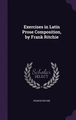 Gyakorlatok a latin prózaszerzéshez, írta Frank Ritchie - Exercises in Latin Prose Composition, by Frank Ritchie