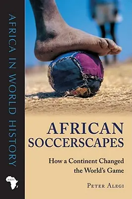 Afrikai futballtérségek: Hogyan változtatta meg egy kontinens a világjátékot? - African Soccerscapes: How a Continent Changed the World's Game
