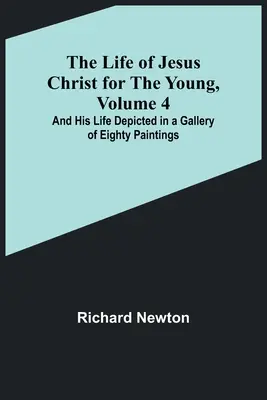 Jézus Krisztus élete fiataloknak, 4. kötet: És az ő élete nyolcvan festményből álló galériában ábrázolva - The Life of Jesus Christ for the Young, Volume 4: And His Life Depicted in a Gallery of Eighty Paintings