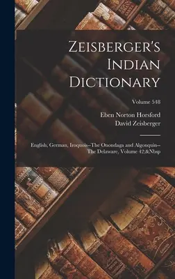 Zeisberger indián szótára: English, German, Iroquois--The Onondaga and Algonquin-The Delaware, 42. kötet; 548. kötet - Zeisberger's Indian Dictionary: English, German, Iroquois--The Onondaga and Algonquin--The Delaware, Volume 42; Volume 548