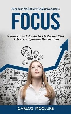 Focus: Hack Your Productivity for Massive Success (A Quick-start Guide to Mastering Your Attention Ignoring Distractions) (Gyors útmutató a figyelem irányításához A figyelem elterelésének figyelmen kívül hagyása) - Focus: Hack Your Productivity for Massive Success (A Quick-start Guide to Mastering Your Attention Ignoring Distractions)