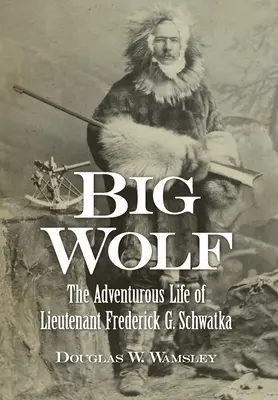 Nagy farkas - Frederick G. Schwatka hadnagy kalandos élete - Big Wolf - The Adventurous Life of Lieutenant Frederick G. Schwatka