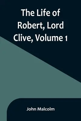 Robert, Lord Clive élete, 1. kötet: összegyűjtve a Powis grófja által közölt családi iratokból - The Life of Robert, Lord Clive, Volume 1: Collected from the Family Papers Communicated by the Earl of Powis