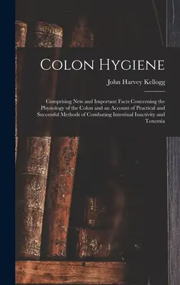 Vastagbélhigiénia: A vastagbél élettanával kapcsolatos új és fontos tényeket, valamint a gyakorlati és sikeres M - Colon Hygiene: Comprising New and Important Facts Concerning the Physiology of the Colon and an Account of Practical and Successful M