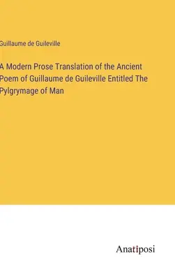 Guillaume de Guileville ősi költeményének modern prózai fordítása, melynek címe: Az ember pylgrimágiája - A Modern Prose Translation of the Ancient Poem of Guillaume de Guileville Entitled The Pylgrymage of Man