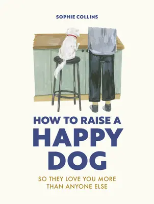 Hogyan neveljünk boldog kutyát: Így szeretnek téged (jobban, mint bárki mást) - How to Raise a Happy Dog: So They Love You (More Than Anyone Else)