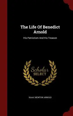 Benedict Arnold élete: hazafisága és árulása - The Life Of Benedict Arnold: His Patriotism And His Treason
