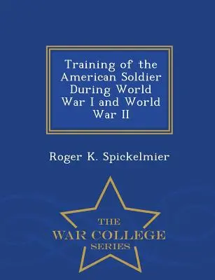 Az amerikai katona kiképzése az első és a második világháborúban - War College Series - Training of the American Soldier During World War I and World War II - War College Series