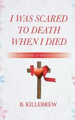 Halálra rémültem, amikor meghaltam: Bryan Killebrew igaz története - I Was Scared to Death When I Died: The True Story of Bryan Killebrew