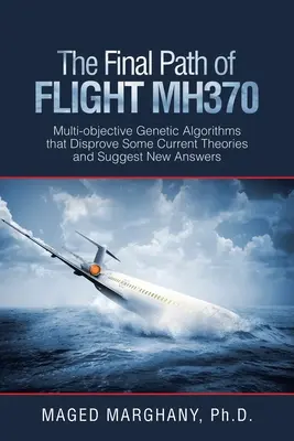 Az Mh370-es járat végső útja: Többcélú genetikai algoritmusok, amelyek megcáfolnak néhány jelenlegi elméletet és új válaszokat javasolnak - The Final Path of Flight Mh370: Multi-Objective Genetic Algorithms That Disprove Some Current Theories and Suggest New Answers