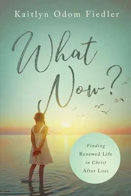 What Now? A megújult élet megtalálása Krisztusban a veszteség után - What Now?: Finding Renewed Life in Christ After Loss