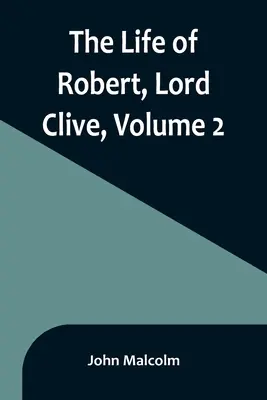 Robert, Lord Clive élete, 2. kötet: Összegyűjtve a Powis grófja által közölt családi iratokból - The Life of Robert, Lord Clive, Volume 2: Collected from the Family Papers Communicated by the Earl of Powis
