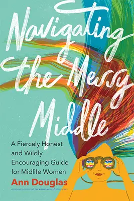 Navigálás a zűrös középen: Egy vadul őszinte és vadul bátorító útmutató a középkorú nők számára - Navigating the Messy Middle: A Fiercely Honest and Wildly Encouraging Guide for Midlife Women