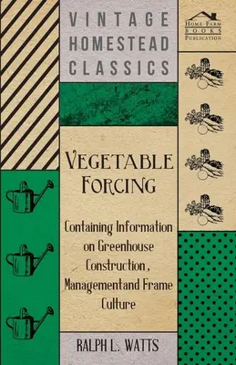 Zöldséghajtatás - Az üvegházak építésével, kezelésével és a keretkultúrával kapcsolatos tudnivalókkal - Vegetable Forcing - Containing Information on Greenhouse Construction, Management and Frame Culture