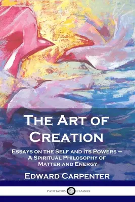 Az alkotás művészete: Az anyag és az energia spirituális filozófiája - The Art of Creation: Essays on the Self and Its Powers - A Spiritual Philosophy of Matter and Energy